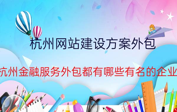 杭州网站建设方案外包 杭州金融服务外包都有哪些有名的企业？